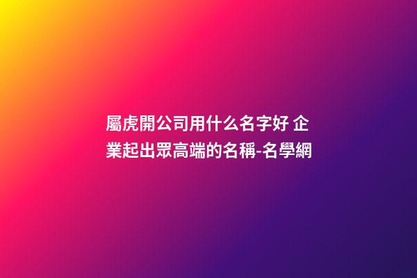 屬虎開公司用什么名字好 企業起出眾高端的名稱-名學網-第1張-公司起名-玄機派